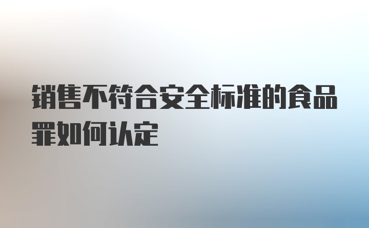 销售不符合安全标准的食品罪如何认定