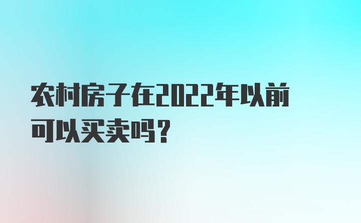 农村房子在2022年以前可以买卖吗？