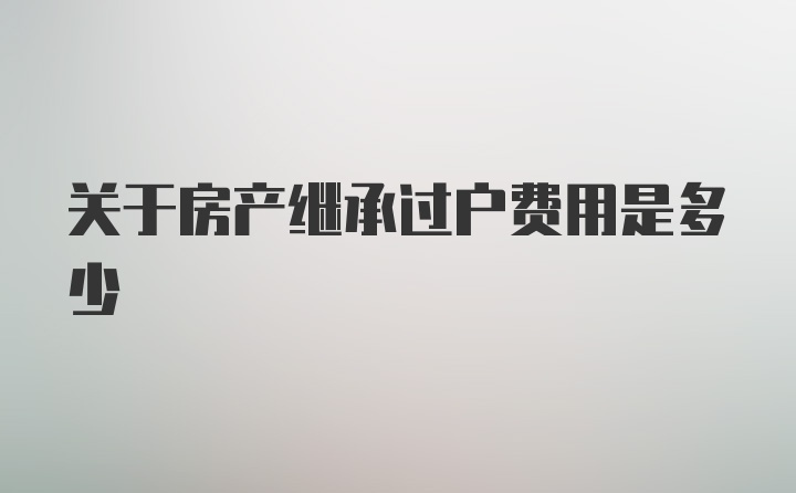 关于房产继承过户费用是多少