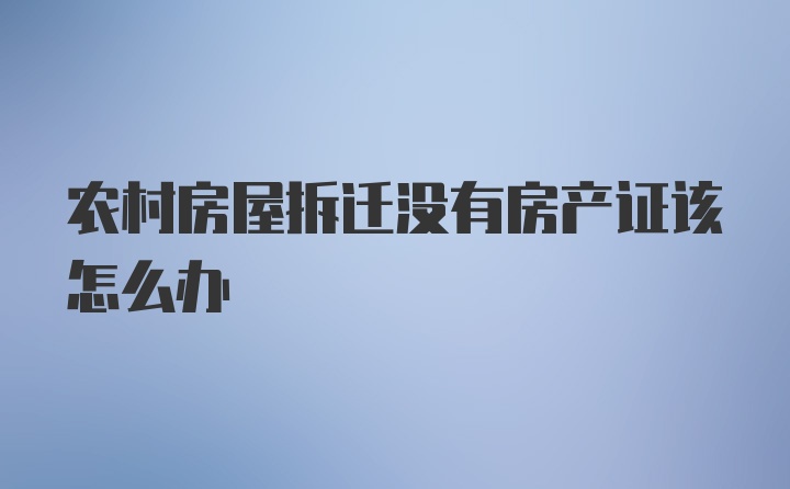 农村房屋拆迁没有房产证该怎么办