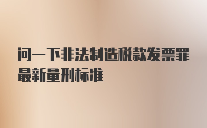 问一下非法制造税款发票罪最新量刑标准