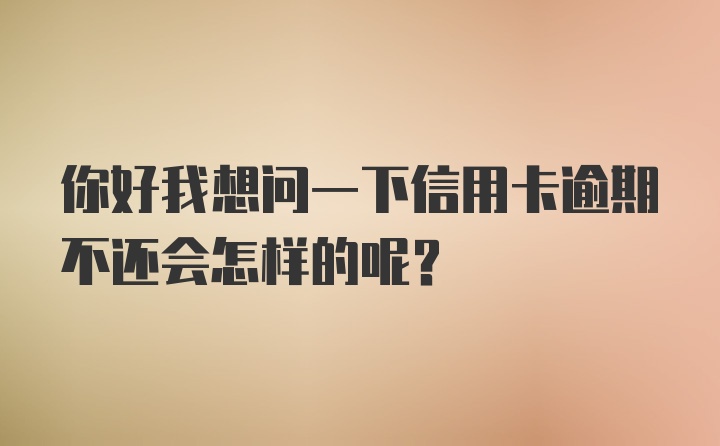 你好我想问一下信用卡逾期不还会怎样的呢？