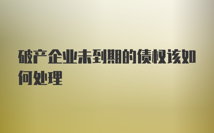 破产企业未到期的债权该如何处理