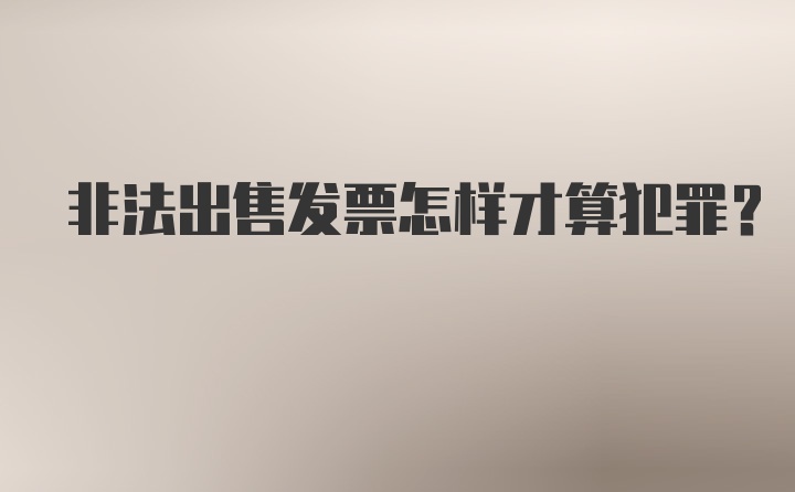 非法出售发票怎样才算犯罪？