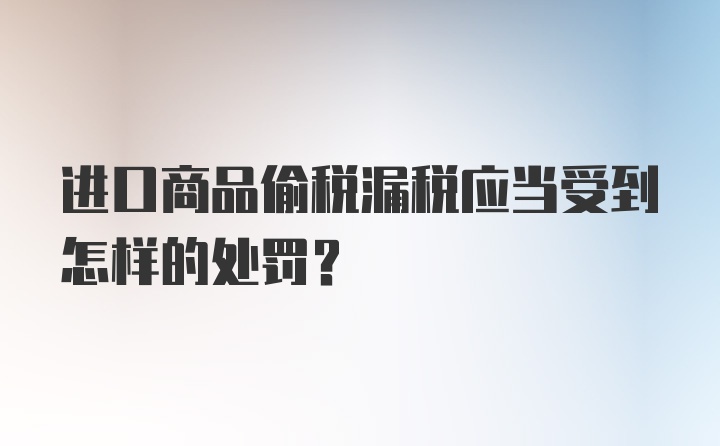 进口商品偷税漏税应当受到怎样的处罚？