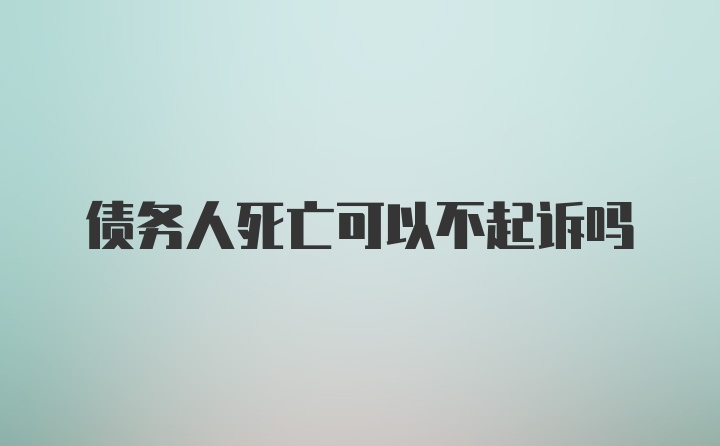 债务人死亡可以不起诉吗