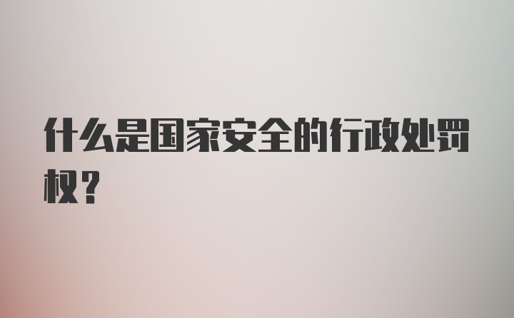 什么是国家安全的行政处罚权？