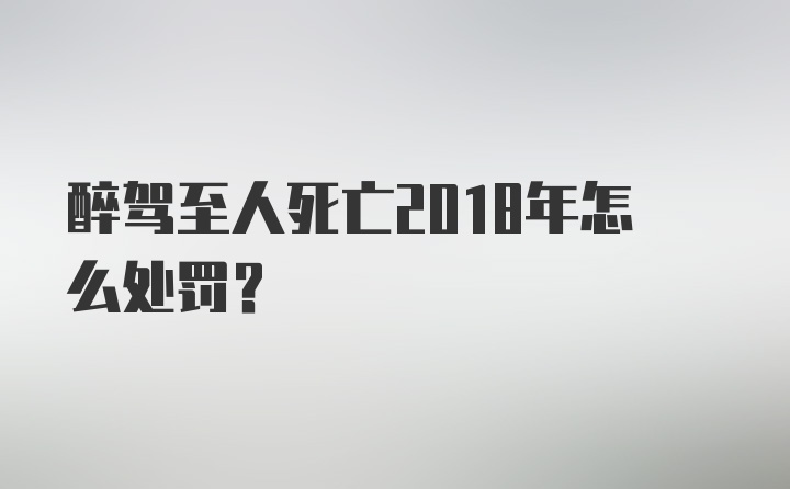 醉驾至人死亡2018年怎么处罚？