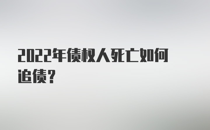 2022年债权人死亡如何追债？