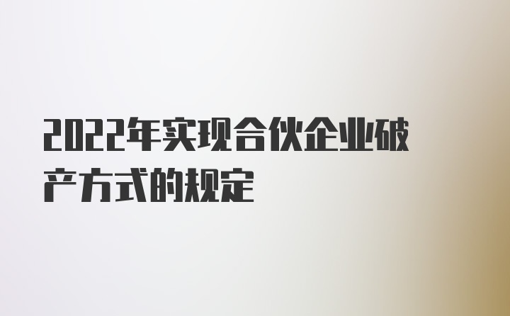 2022年实现合伙企业破产方式的规定