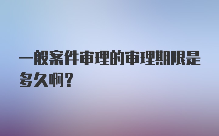 一般案件审理的审理期限是多久啊？