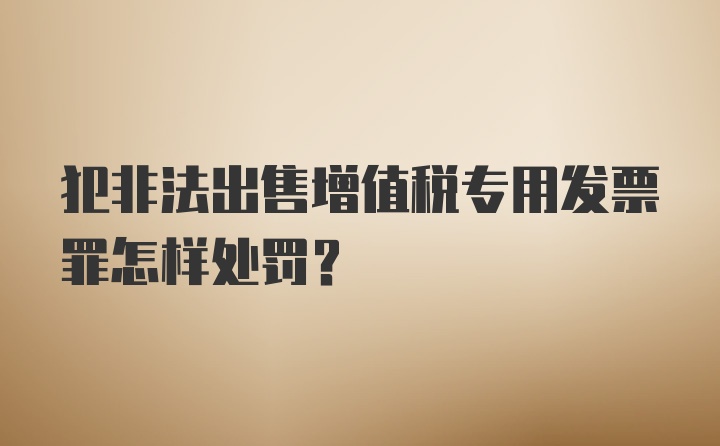 犯非法出售增值税专用发票罪怎样处罚?