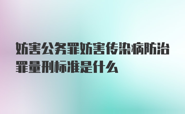 妨害公务罪妨害传染病防治罪量刑标准是什么