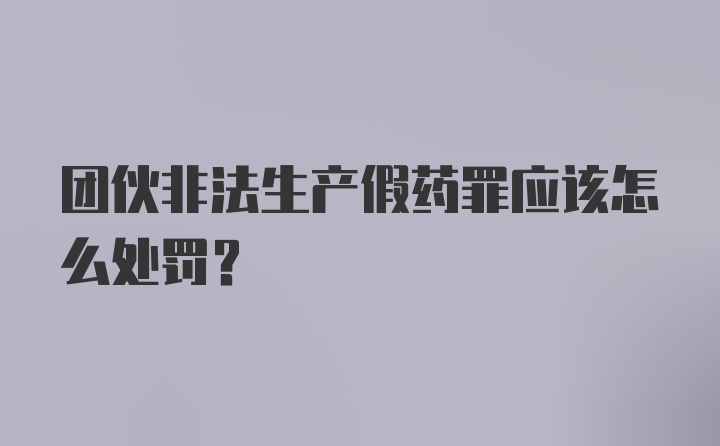 团伙非法生产假药罪应该怎么处罚？