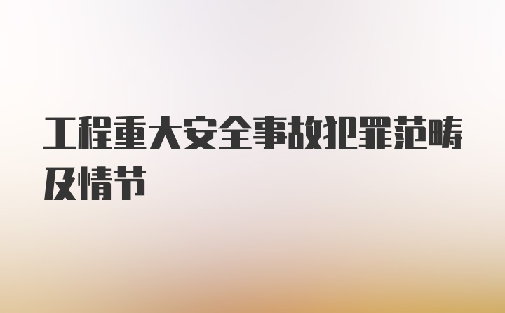 工程重大安全事故犯罪范畴及情节