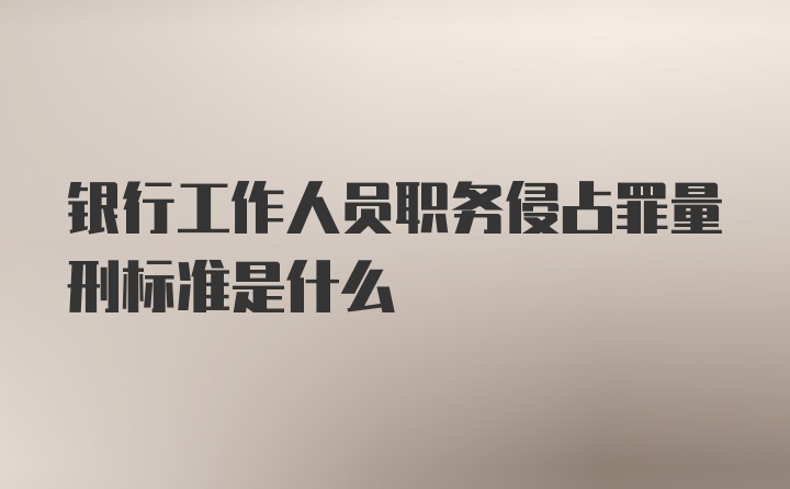 银行工作人员职务侵占罪量刑标准是什么