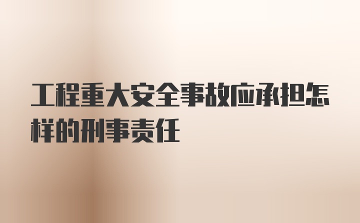 工程重大安全事故应承担怎样的刑事责任