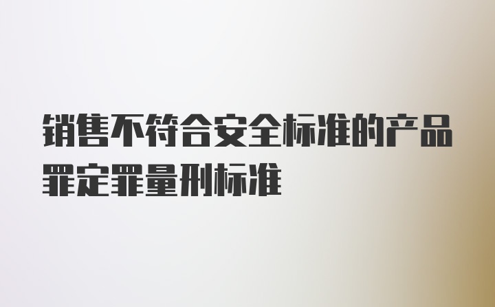 销售不符合安全标准的产品罪定罪量刑标准