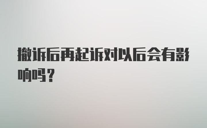 撤诉后再起诉对以后会有影响吗？