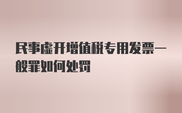 民事虚开增值税专用发票一般罪如何处罚