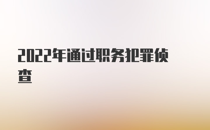 2022年通过职务犯罪侦查