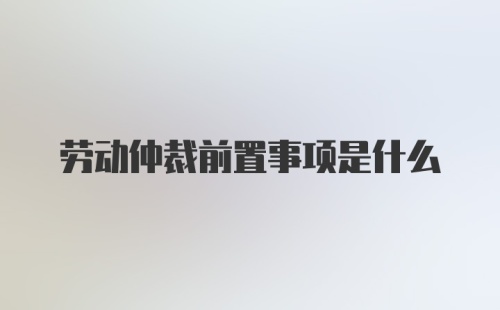 劳动仲裁前置事项是什么