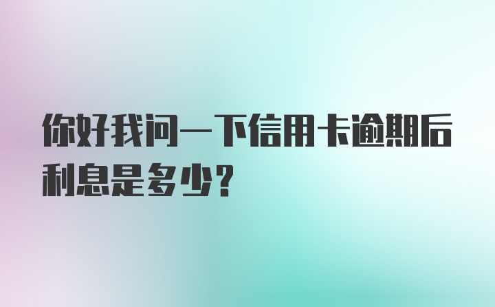 你好我问一下信用卡逾期后利息是多少？