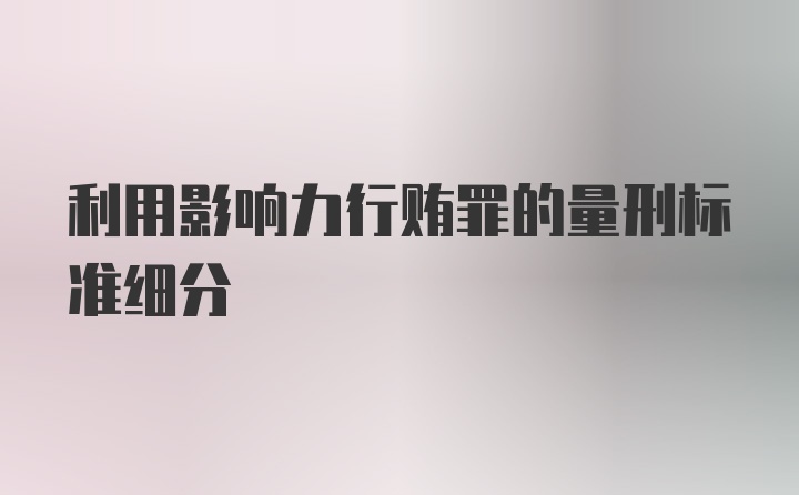 利用影响力行贿罪的量刑标准细分