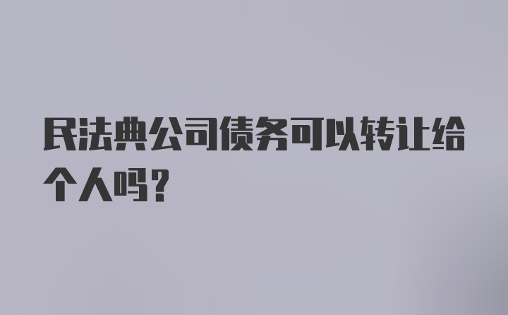 民法典公司债务可以转让给个人吗？