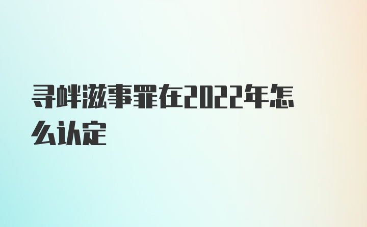 寻衅滋事罪在2022年怎么认定