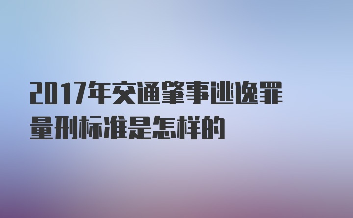 2017年交通肇事逃逸罪量刑标准是怎样的