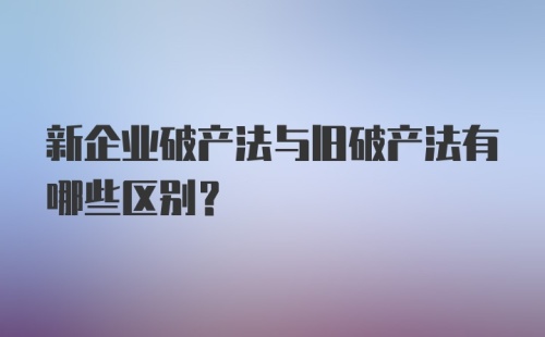 新企业破产法与旧破产法有哪些区别？