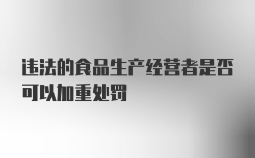 违法的食品生产经营者是否可以加重处罚