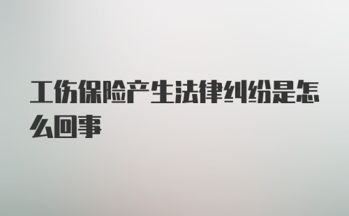 工伤保险产生法律纠纷是怎么回事