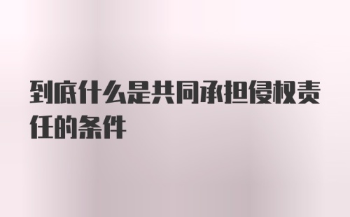 到底什么是共同承担侵权责任的条件