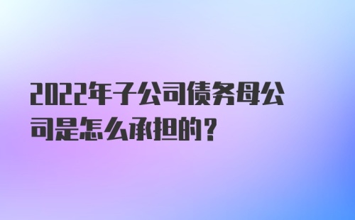 2022年子公司债务母公司是怎么承担的？