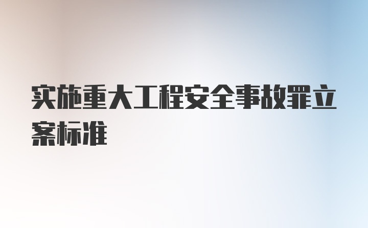 实施重大工程安全事故罪立案标准