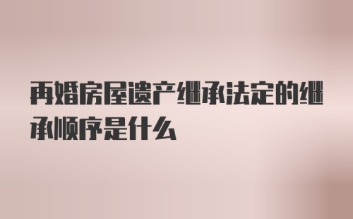 再婚房屋遗产继承法定的继承顺序是什么