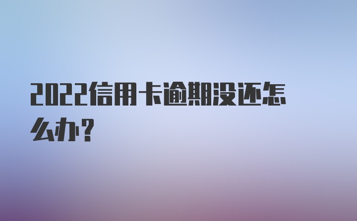 2022信用卡逾期没还怎么办？