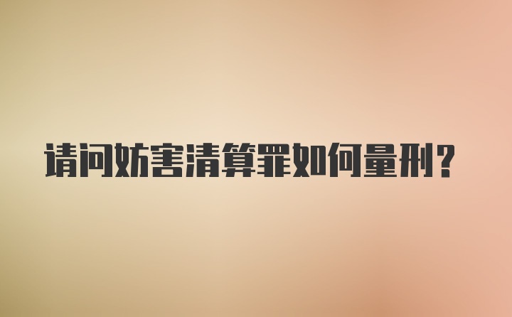 请问妨害清算罪如何量刑？