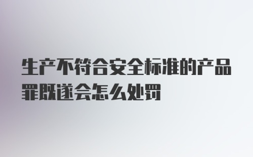 生产不符合安全标准的产品罪既遂会怎么处罚