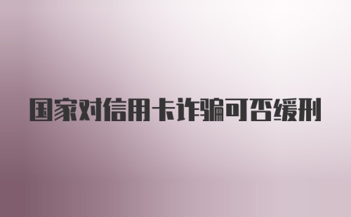 国家对信用卡诈骗可否缓刑