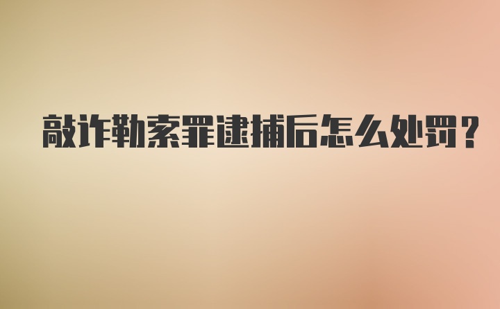 敲诈勒索罪逮捕后怎么处罚？