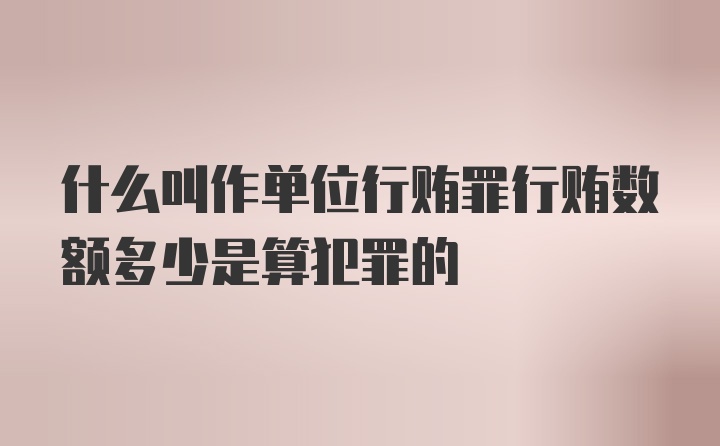 什么叫作单位行贿罪行贿数额多少是算犯罪的