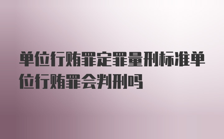 单位行贿罪定罪量刑标准单位行贿罪会判刑吗