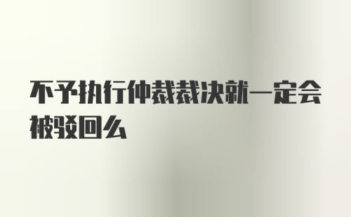 不予执行仲裁裁决就一定会被驳回么