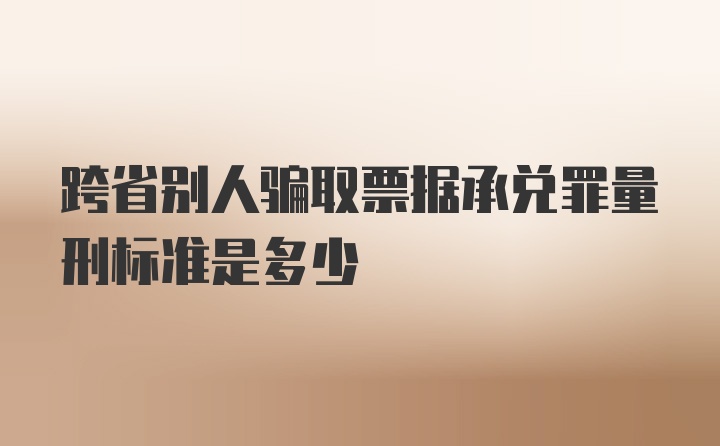 跨省别人骗取票据承兑罪量刑标准是多少