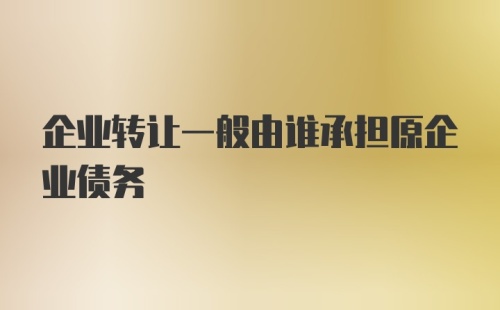 企业转让一般由谁承担原企业债务