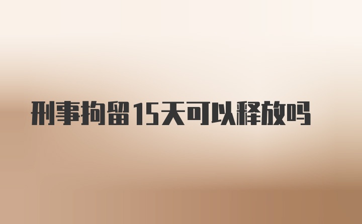 刑事拘留15天可以释放吗