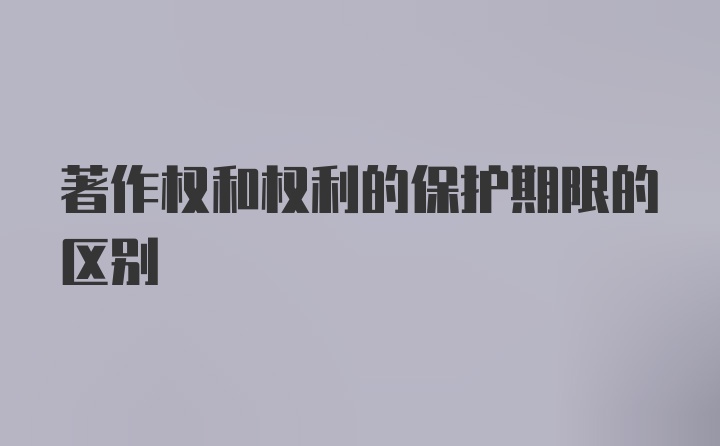 著作权和权利的保护期限的区别